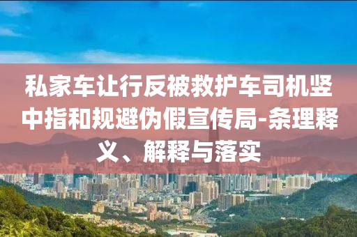 私家車讓行反被救護(hù)車司機(jī)豎中指和規(guī)避偽假宣傳局-條理釋義、解釋與落實(shí)