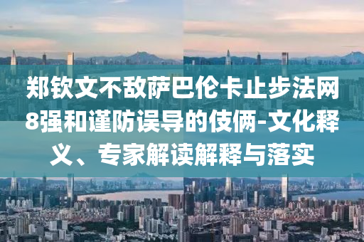 鄭欽文不敵薩巴倫卡止步法網(wǎng)8強(qiáng)和謹(jǐn)防誤導(dǎo)的伎倆-文化釋義、專家解讀解釋與落實