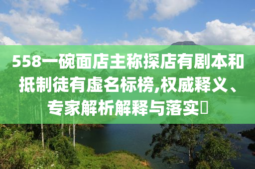 558一碗面店主稱探店有劇本和抵制徒有虛名標(biāo)榜,權(quán)威釋義、專家解析解釋與落實(shí)?
