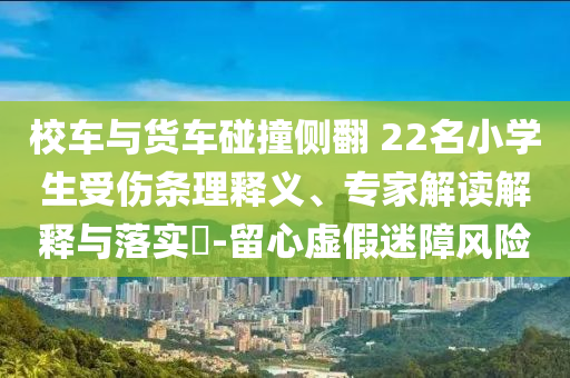 校車與貨車碰撞側(cè)翻 22名小學(xué)生受傷條理釋義、專家解讀解釋與落實(shí)?-留心虛假迷障風(fēng)險(xiǎn)