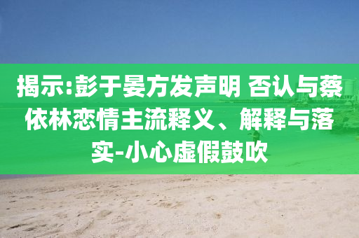 揭示:彭于晏方發(fā)聲明 否認(rèn)與蔡依林戀情主流釋義、解釋與落實(shí)-小心虛假鼓吹