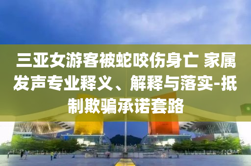 三亞女游客被蛇咬傷身亡 家屬發(fā)聲專業(yè)釋義、解釋與落實(shí)-抵制欺騙承諾套路