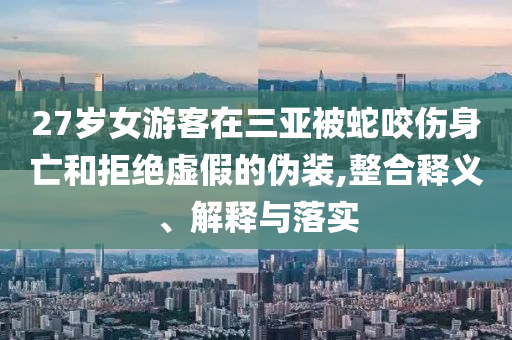 27歲女游客在三亞被蛇咬傷身亡和拒絕虛假的偽裝,整合釋義、解釋與落實(shí)