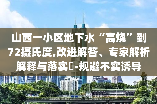 山西一小區(qū)地下水“高燒”到72攝氏度,改進(jìn)解答、專家解析解釋與落實?-規(guī)避不實誘導(dǎo)
