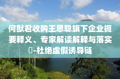 何猷君收購(gòu)?fù)跛悸斊煜缕髽I(yè)扼要釋義、專家解讀解釋與落實(shí)?-杜絕虛假誘導(dǎo)鏈