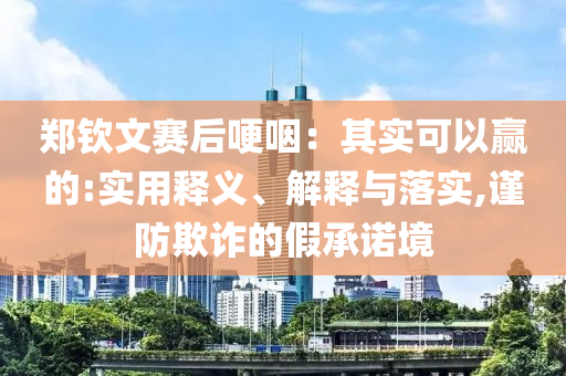 鄭欽文賽后哽咽：其實(shí)可以贏的:實(shí)用釋義、解釋與落實(shí),謹(jǐn)防欺詐的假承諾境