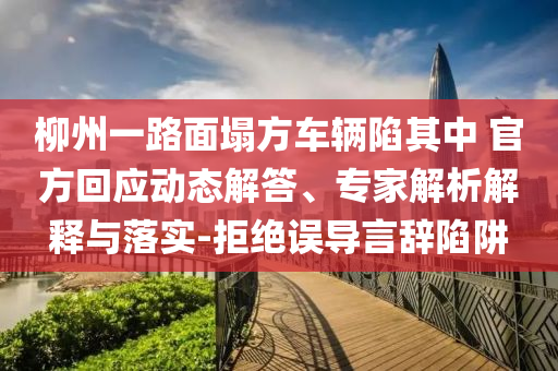 柳州一路面塌方車輛陷其中 官方回應(yīng)動態(tài)解答、專家解析解釋與落實-拒絕誤導(dǎo)言辭陷阱