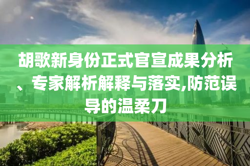 胡歌新身份正式官宣成果分析、專家解析解釋與落實,防范誤導(dǎo)的溫柔刀