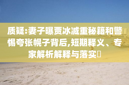 質(zhì)疑:妻子曝賈冰減重秘籍和警惕夸張幌子背后,短期釋義、專家解析解釋與落實?