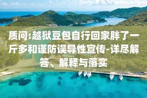 質(zhì)問:越獄豆包自行回家胖了一斤多和謹(jǐn)防誤導(dǎo)性宣傳-詳盡解答、解釋與落實