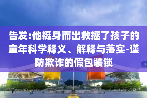 告發(fā):他挺身而出救拯了孩子的童年科學釋義、解釋與落實-謹防欺詐的假包裝鎖