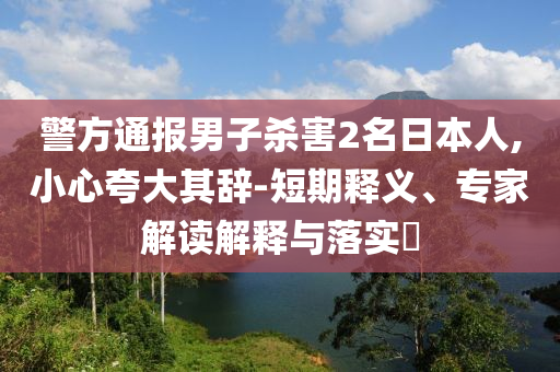 警方通報(bào)男子殺害2名日本人,小心夸大其辭-短期釋義、專家解讀解釋與落實(shí)?