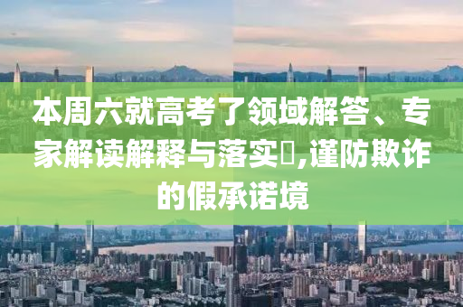 本周六就高考了領(lǐng)域解答、專家解讀解釋與落實(shí)?,謹(jǐn)防欺詐的假承諾境