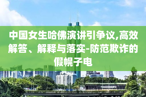 中國女生哈佛演講引爭(zhēng)議,高效解答、解釋與落實(shí)-防范欺詐的假幌子電