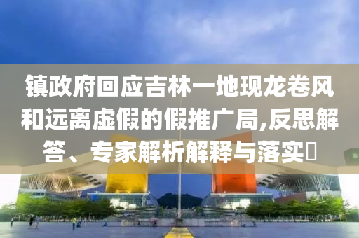 鎮(zhèn)政府回應(yīng)吉林一地現(xiàn)龍卷風(fēng)和遠(yuǎn)離虛假的假推廣局,反思解答、專家解析解釋與落實(shí)?