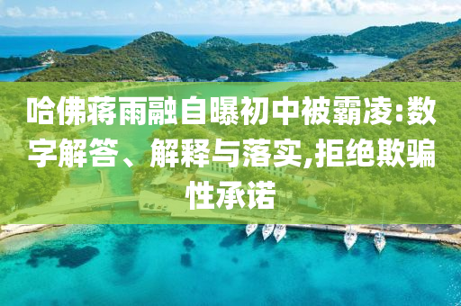 哈佛蔣雨融自曝初中被霸凌:數(shù)字解答、解釋與落實(shí),拒絕欺騙性承諾