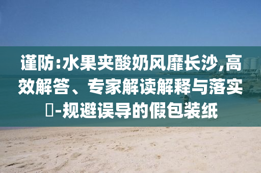 謹防:水果夾酸奶風(fēng)靡長沙,高效解答、專家解讀解釋與落實?-規(guī)避誤導(dǎo)的假包裝紙