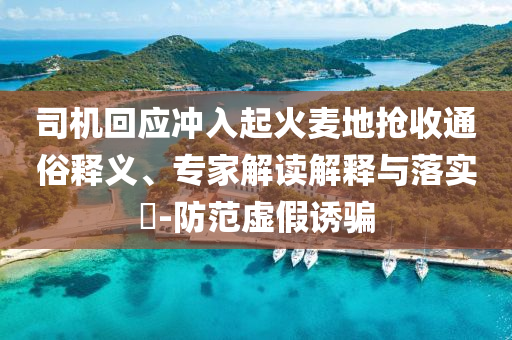 司機回應(yīng)沖入起火麥地搶收通俗釋義、專家解讀解釋與落實?-防范虛假誘騙