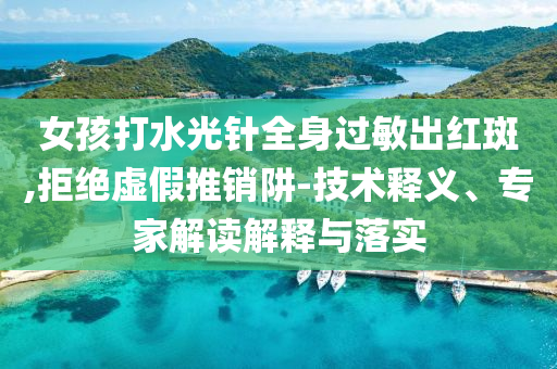 女孩打水光針全身過(guò)敏出紅斑,拒絕虛假推銷阱-技術(shù)釋義、專家解讀解釋與落實(shí)