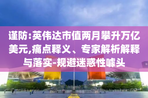 謹防:英偉達市值兩月攀升萬億美元,痛點釋義、專家解析解釋與落實-規(guī)避迷惑性噱頭