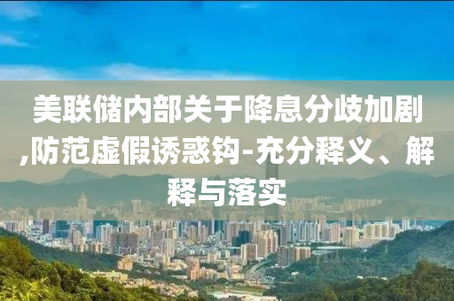 美聯(lián)儲(chǔ)內(nèi)部關(guān)于降息分歧加劇,防范虛假誘惑鉤-充分釋義、解釋與落實(shí)