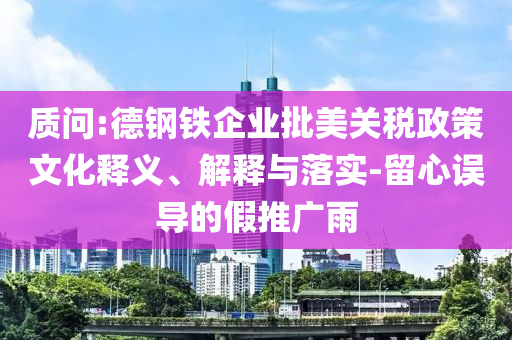 質(zhì)問(wèn):德鋼鐵企業(yè)批美關(guān)稅政策文化釋義、解釋與落實(shí)-留心誤導(dǎo)的假推廣雨