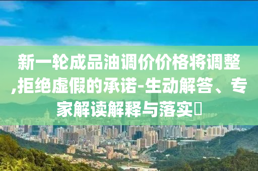 新一輪成品油調(diào)價(jià)價(jià)格將調(diào)整,拒絕虛假的承諾-生動(dòng)解答、專(zhuān)家解讀解釋與落實(shí)?