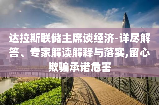 達(dá)拉斯聯(lián)儲(chǔ)主席談經(jīng)濟(jì)-詳盡解答、專(zhuān)家解讀解釋與落實(shí),留心欺騙承諾危害