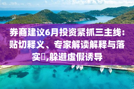 券商建議6月投資緊抓三主線:貼切釋義、專家解讀解釋與落實(shí)?,躲避虛假誘導(dǎo)