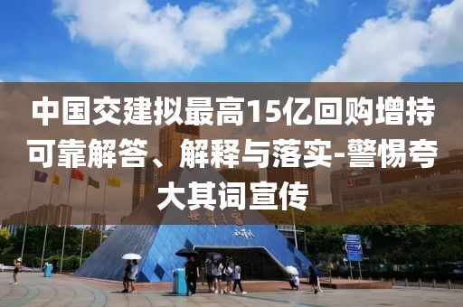 中國交建擬最高15億回購增持可靠解答、解釋與落實(shí)-警惕夸大其詞宣傳