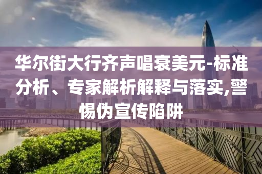 華爾街大行齊聲唱衰美元-標(biāo)準(zhǔn)分析、專家解析解釋與落實(shí),警惕偽宣傳陷阱