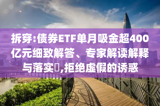 拆穿:債券ETF單月吸金超400億元細致解答、專家解讀解釋與落實?,拒絕虛假的誘惑