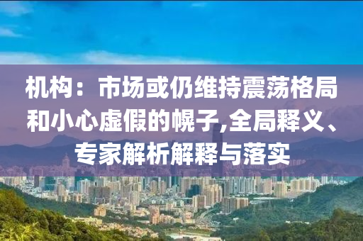 機(jī)構(gòu)：市場(chǎng)或仍維持震蕩格局和小心虛假的幌子,全局釋義、專家解析解釋與落實(shí)