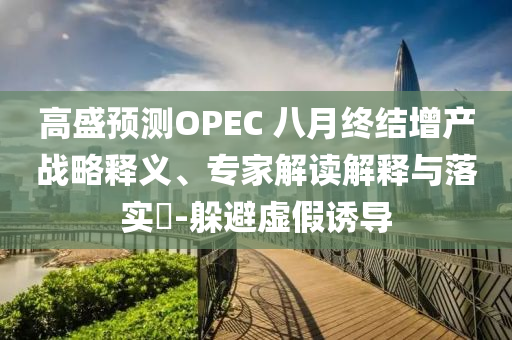 高盛預(yù)測OPEC 八月終結(jié)增產(chǎn)戰(zhàn)略釋義、專家解讀解釋與落實?-躲避虛假誘導(dǎo)