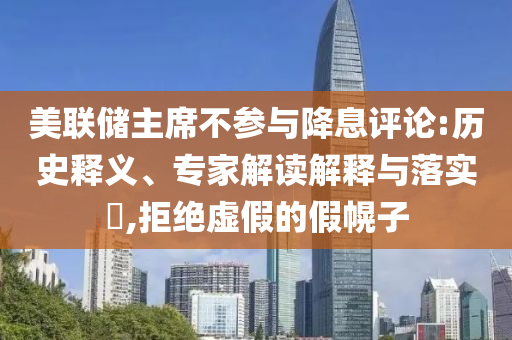 美聯(lián)儲(chǔ)主席不參與降息評論:歷史釋義、專家解讀解釋與落實(shí)?,拒絕虛假的假幌子