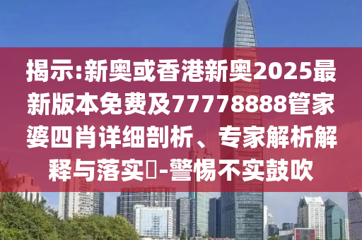 揭示:新奧或香港新奧2025最新版本免費(fèi)及77778888管家婆四肖詳細(xì)剖析、專家解析解釋與落實(shí)?-警惕不實(shí)鼓吹