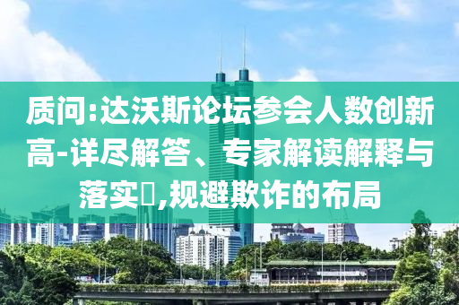 質(zhì)問(wèn):達(dá)沃斯論壇參會(huì)人數(shù)創(chuàng)新高-詳盡解答、專家解讀解釋與落實(shí)?,規(guī)避欺詐的布局
