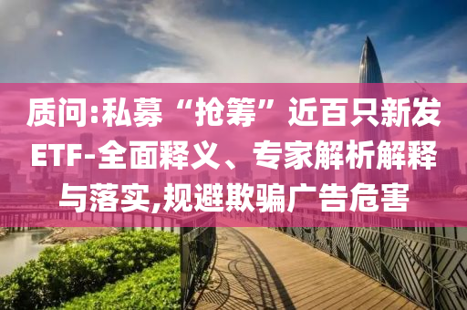 質(zhì)問:私募“搶籌”近百只新發(fā)ETF-全面釋義、專家解析解釋與落實(shí),規(guī)避欺騙廣告危害