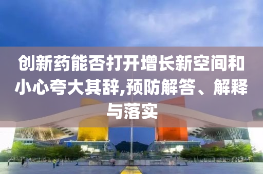 創(chuàng)新藥能否打開增長新空間和小心夸大其辭,預(yù)防解答、解釋與落實(shí)
