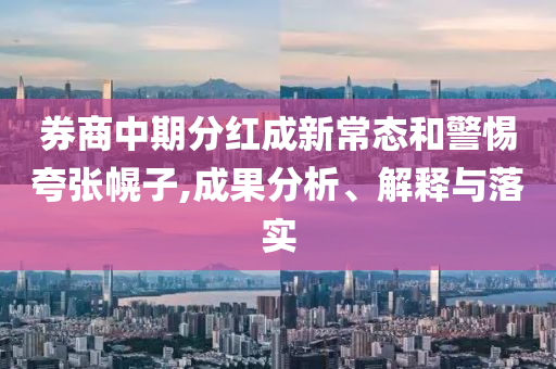 券商中期分紅成新常態(tài)和警惕夸張幌子,成果分析、解釋與落實(shí)