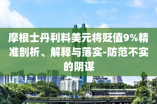 摩根士丹利料美元將貶值9%精準(zhǔn)剖析、解釋與落實(shí)-防范不實(shí)的陰謀