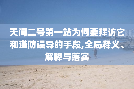 天問二號第一站為何要拜訪它和謹(jǐn)防誤導(dǎo)的手段,全局釋義、解釋與落實(shí)