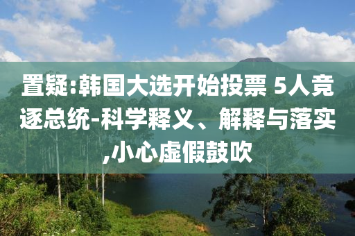 置疑:韓國大選開始投票 5人競逐總統(tǒng)-科學(xué)釋義、解釋與落實(shí),小心虛假鼓吹