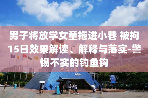 男子將放學(xué)女童拖進(jìn)小巷 被拘15日效果解讀、解釋與落實(shí)-警惕不實(shí)的釣魚鉤