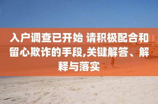 入戶調(diào)查已開始 請(qǐng)積極配合和留心欺詐的手段,關(guān)鍵解答、解釋與落實(shí)