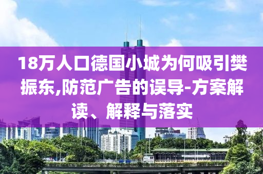 18萬人口德國(guó)小城為何吸引樊振東,防范廣告的誤導(dǎo)-方案解讀、解釋與落實(shí)