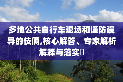 多地公共自行車退場和謹防誤導的伎倆,核心解答、專家解析解釋與落實?