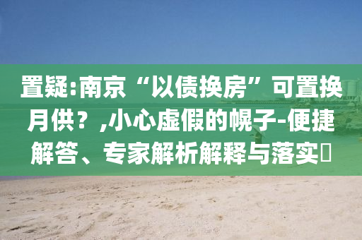 置疑:南京“以債換房”可置換月供？,小心虛假的幌子-便捷解答、專家解析解釋與落實(shí)?
