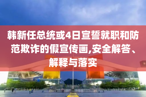 韓新任總統(tǒng)或4日宣誓就職和防范欺詐的假宣傳畫,安全解答、解釋與落實(shí)