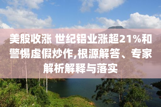 美股收漲 世紀鋁業(yè)漲超21%和警惕虛假炒作,根源解答、專家解析解釋與落實